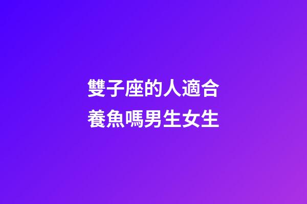 雙子座的人適合養魚嗎男生女生-第1張-星座運勢-玄機派
