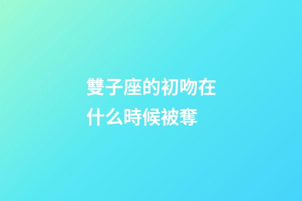 雙子座的初吻在什么時候被奪-第1張-星座運勢-玄機派