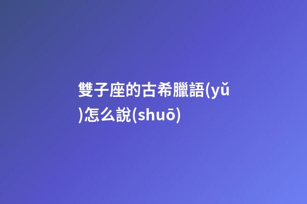 雙子座的古希臘語(yǔ)怎么說(shuō)