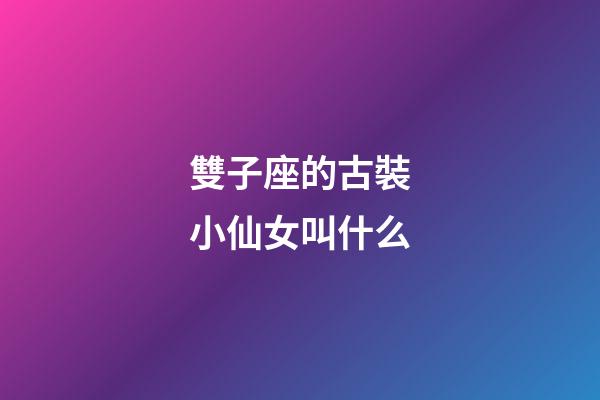 雙子座的古裝小仙女叫什么-第1張-星座運勢-玄機派