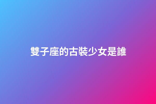 雙子座的古裝少女是誰-第1張-星座運勢-玄機派