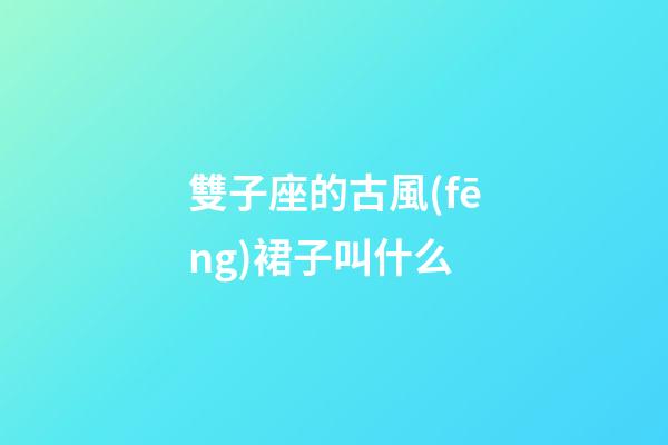 雙子座的古風(fēng)裙子叫什么-第1張-星座運(yùn)勢-玄機(jī)派