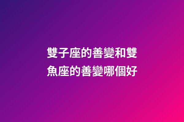 雙子座的善變和雙魚座的善變哪個好-第1張-星座運勢-玄機派