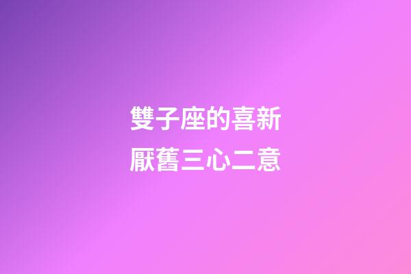 雙子座的喜新厭舊三心二意-第1張-星座運勢-玄機派