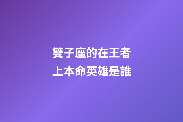 雙子座的在王者上本命英雄是誰-第1張-星座運勢-玄機派