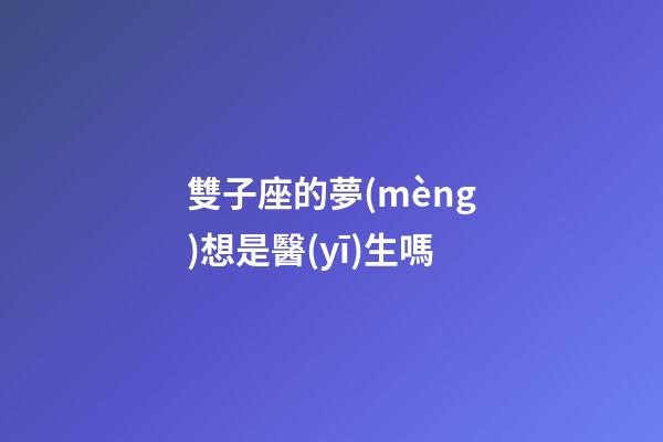 雙子座的夢(mèng)想是醫(yī)生嗎-第1張-星座運(yùn)勢(shì)-玄機(jī)派