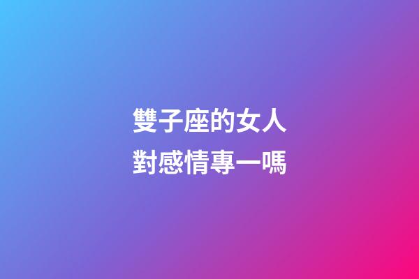 雙子座的女人對感情專一嗎-第1張-星座運勢-玄機派