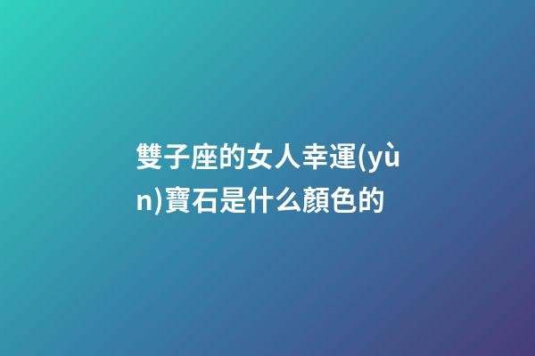 雙子座的女人幸運(yùn)寶石是什么顏色的-第1張-星座運(yùn)勢(shì)-玄機(jī)派