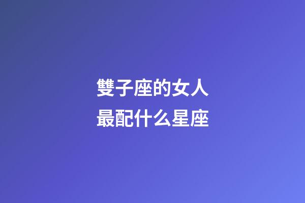 雙子座的女人最配什么星座-第1張-星座運(yùn)勢(shì)-玄機(jī)派