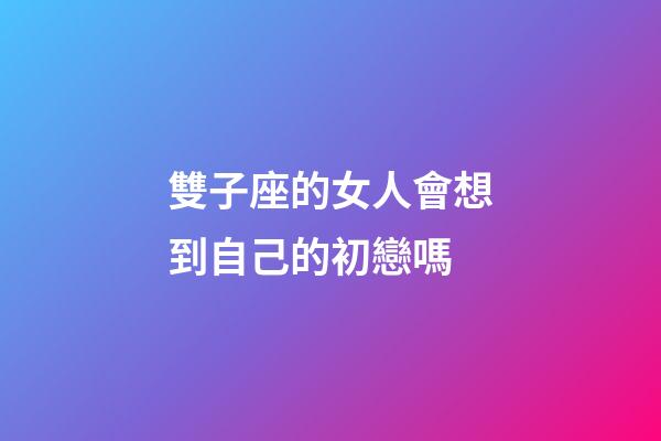 雙子座的女人會想到自己的初戀嗎-第1張-星座運勢-玄機派