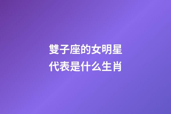 雙子座的女明星代表是什么生肖-第1張-星座運勢-玄機派