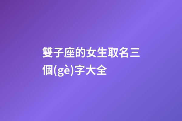 雙子座的女生取名三個(gè)字大全