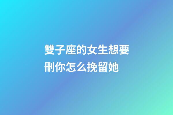 雙子座的女生想要刪你怎么挽留她-第1張-星座運勢-玄機派