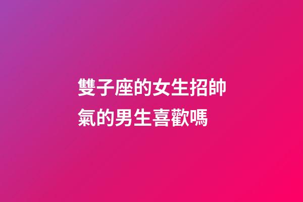 雙子座的女生招帥氣的男生喜歡嗎-第1張-星座運(yùn)勢(shì)-玄機(jī)派