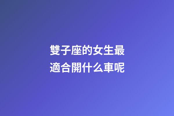 雙子座的女生最適合開什么車呢-第1張-星座運勢-玄機派