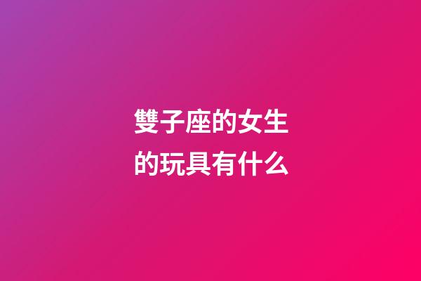 雙子座的女生的玩具有什么-第1張-星座運(yùn)勢(shì)-玄機(jī)派