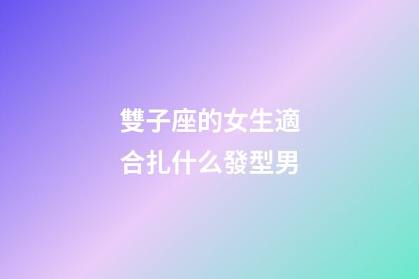 雙子座的女生適合扎什么發型男-第1張-星座運勢-玄機派