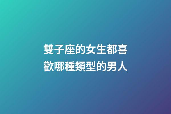 雙子座的女生都喜歡哪種類型的男人-第1張-星座運勢-玄機派