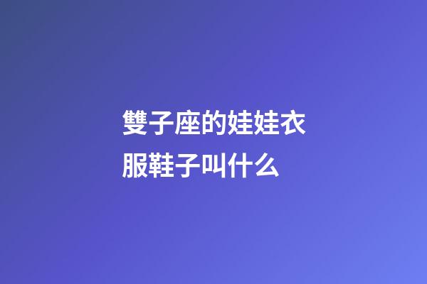 雙子座的娃娃衣服鞋子叫什么-第1張-星座運勢-玄機派