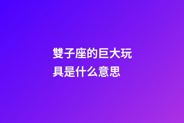 雙子座的巨大玩具是什么意思-第1張-星座運勢-玄機派