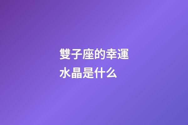 雙子座的幸運水晶是什么-第1張-星座運勢-玄機派
