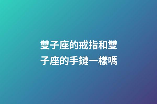 雙子座的戒指和雙子座的手鏈一樣嗎-第1張-星座運勢-玄機派