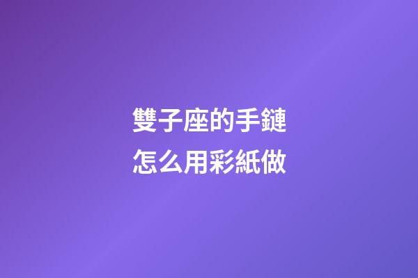 雙子座的手鏈怎么用彩紙做-第1張-星座運勢-玄機派