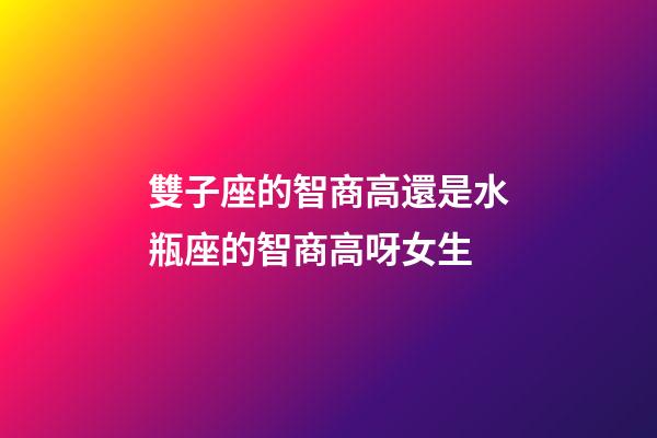 雙子座的智商高還是水瓶座的智商高呀女生-第1張-星座運勢-玄機派