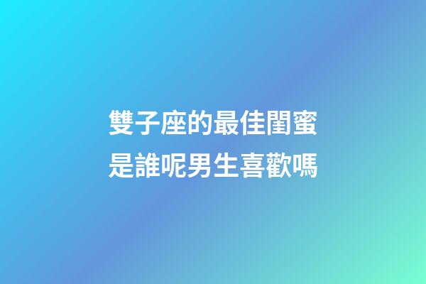 雙子座的最佳閨蜜是誰呢男生喜歡嗎-第1張-星座運勢-玄機派