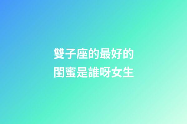雙子座的最好的閨蜜是誰呀女生-第1張-星座運勢-玄機派
