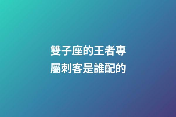 雙子座的王者專屬刺客是誰配的-第1張-星座運勢-玄機派