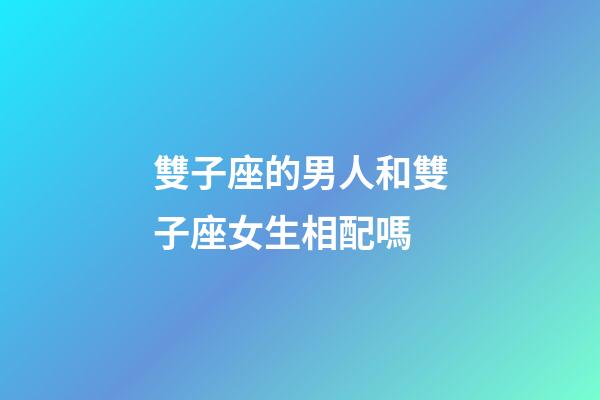 雙子座的男人和雙子座女生相配嗎-第1張-星座運勢-玄機派