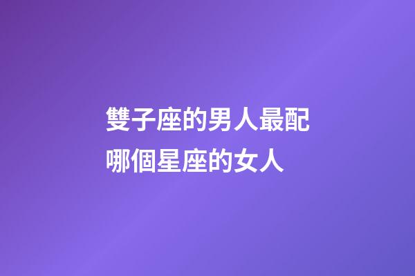雙子座的男人最配哪個星座的女人-第1張-星座運勢-玄機派