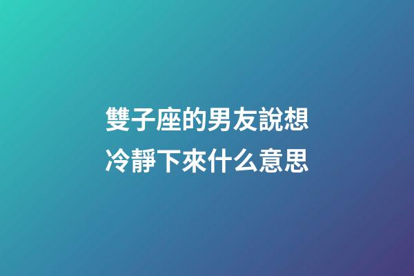 雙子座的男友說想冷靜下來什么意思-第1張-星座運勢-玄機派
