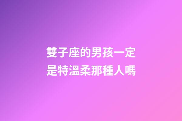 雙子座的男孩一定是特溫柔那種人嗎-第1張-星座運勢-玄機派