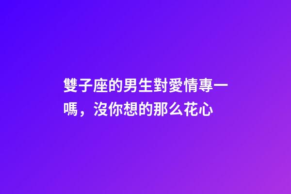 雙子座的男生對愛情專一嗎，沒你想的那么花心-第1張-觀點-玄機派