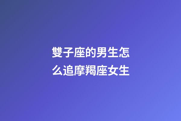 雙子座的男生怎么追摩羯座女生-第1張-星座運勢-玄機派