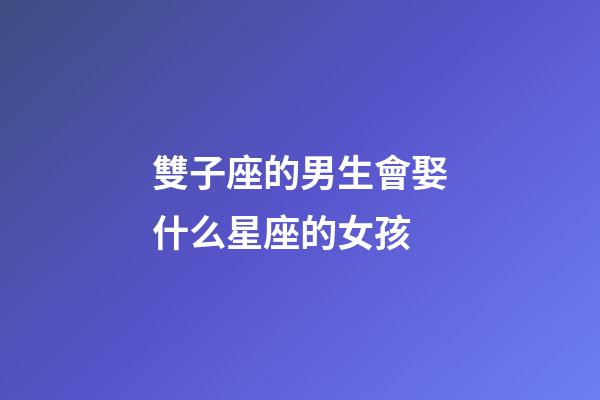 雙子座的男生會娶什么星座的女孩-第1張-星座運勢-玄機派