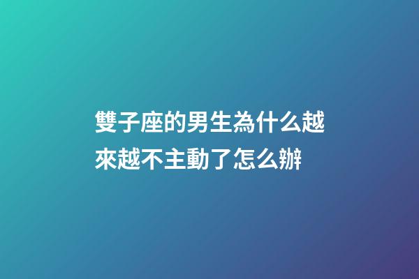 雙子座的男生為什么越來越不主動了怎么辦-第1張-星座運勢-玄機派