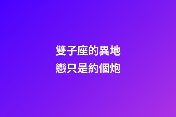 雙子座的異地戀只是約個炮-第1張-星座運勢-玄機派