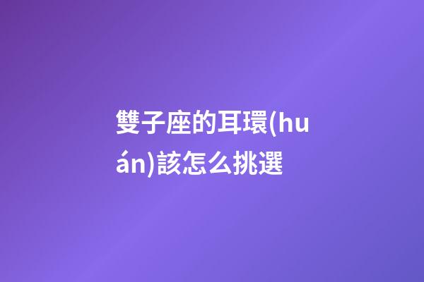 雙子座的耳環(huán)該怎么挑選-第1張-星座運勢-玄機派