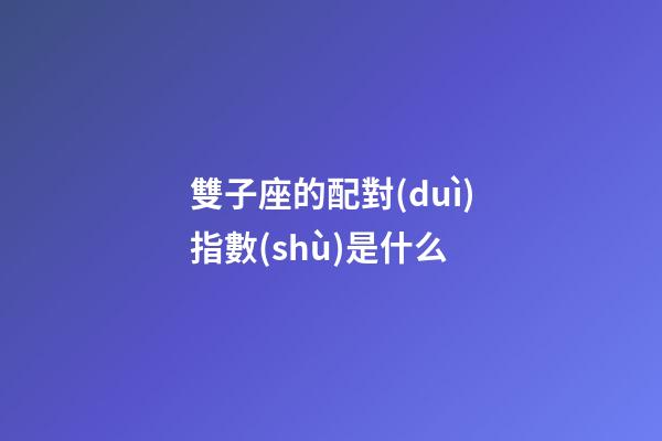 雙子座的配對(duì)指數(shù)是什么-第1張-星座運(yùn)勢(shì)-玄機(jī)派