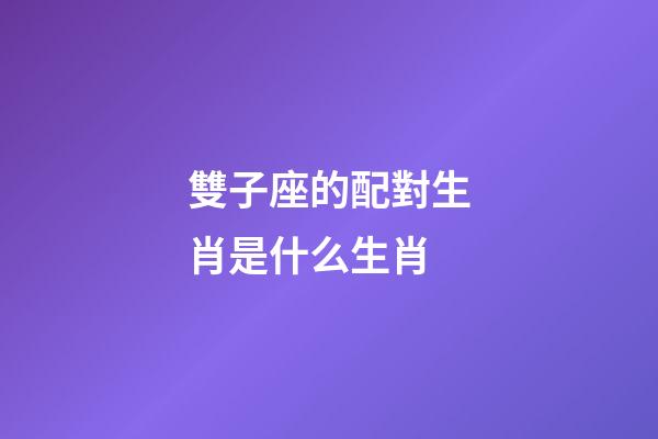 雙子座的配對生肖是什么生肖-第1張-星座運勢-玄機派