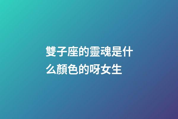 雙子座的靈魂是什么顏色的呀女生-第1張-星座運勢-玄機派