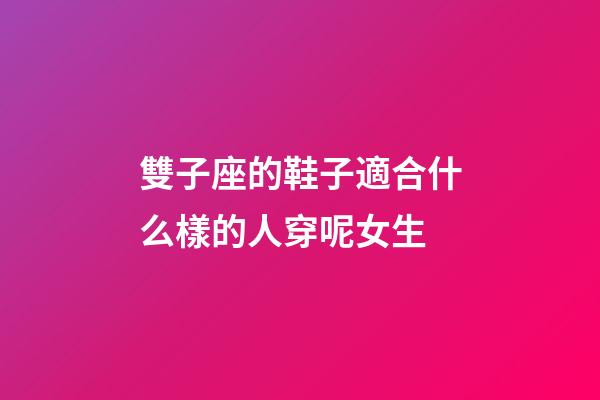雙子座的鞋子適合什么樣的人穿呢女生-第1張-星座運勢-玄機派