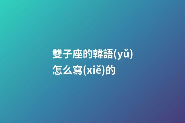 雙子座的韓語(yǔ)怎么寫(xiě)的