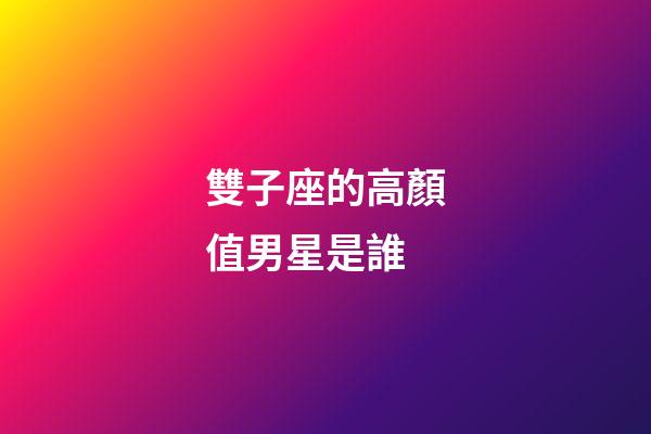 雙子座的高顏值男星是誰-第1張-星座運(yùn)勢-玄機(jī)派