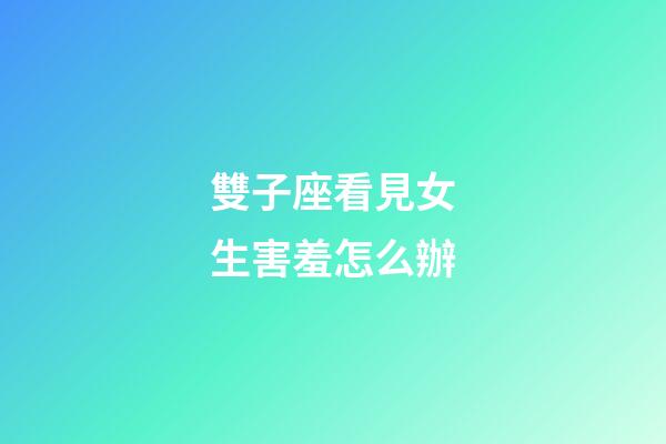雙子座看見女生害羞怎么辦-第1張-星座運(yùn)勢(shì)-玄機(jī)派