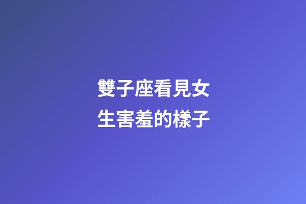 雙子座看見女生害羞的樣子-第1張-星座運勢-玄機派