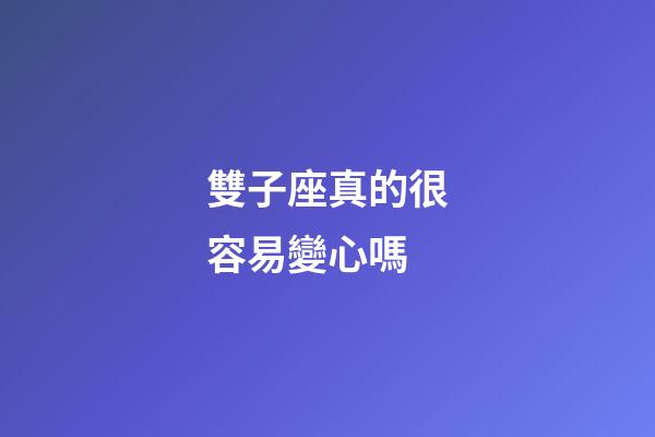 雙子座真的很容易變心嗎-第1張-星座運(yùn)勢(shì)-玄機(jī)派